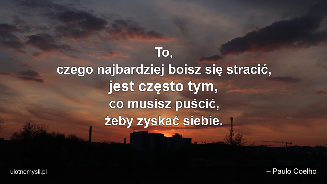 To,  czego najbardziej boisz się stracić,  jest często tym,  co musisz puścić,  żeby zyskać siebie. - – Paulo Coelho