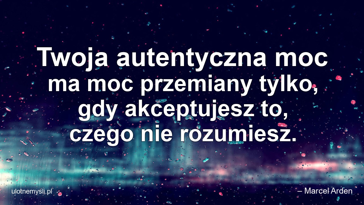Twoja autentyczna moc ma moc przemiany tylko,  gdy akceptujesz to,  czego nie rozumiesz.