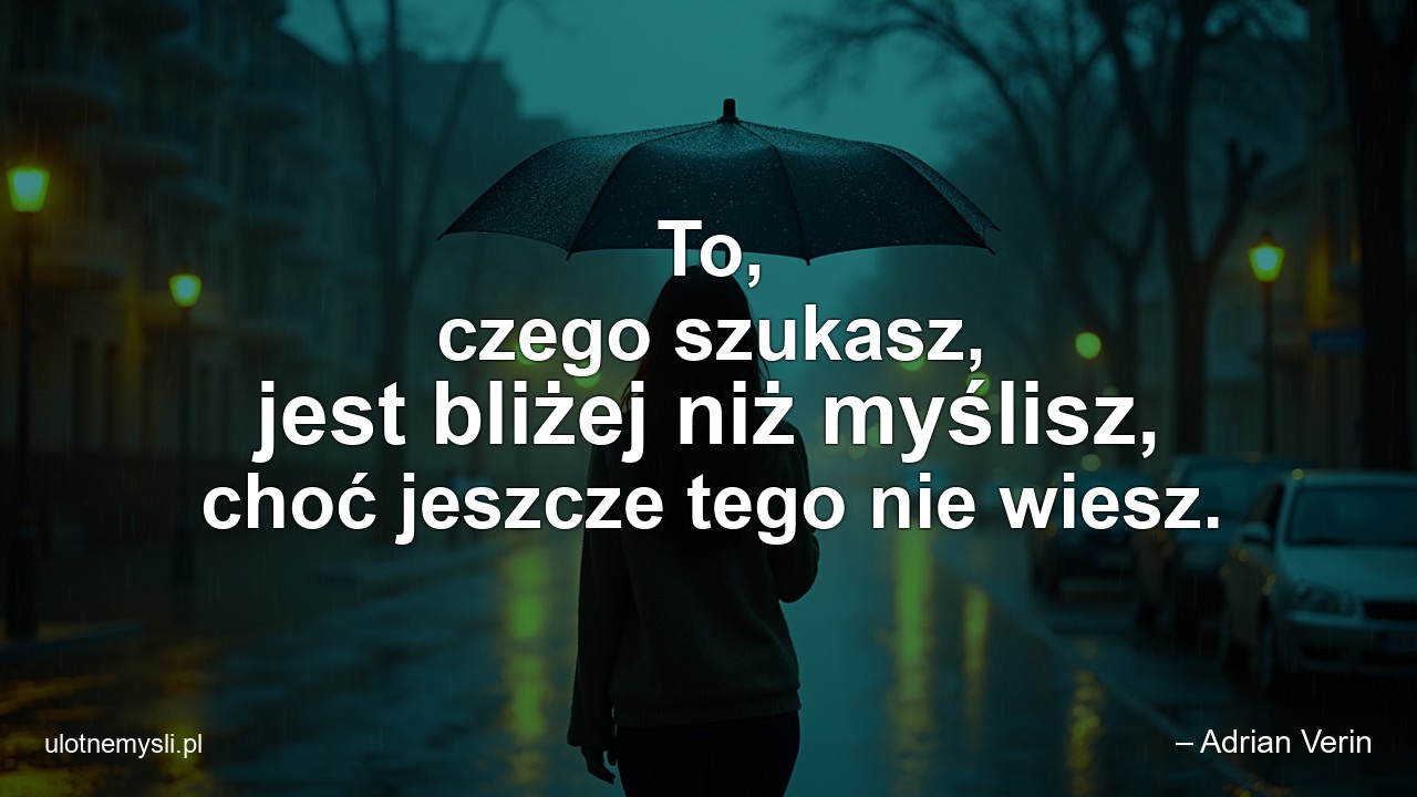 To,  czego szukasz,  jest bliżej niż myślisz,  choć jeszcze tego nie wiesz.