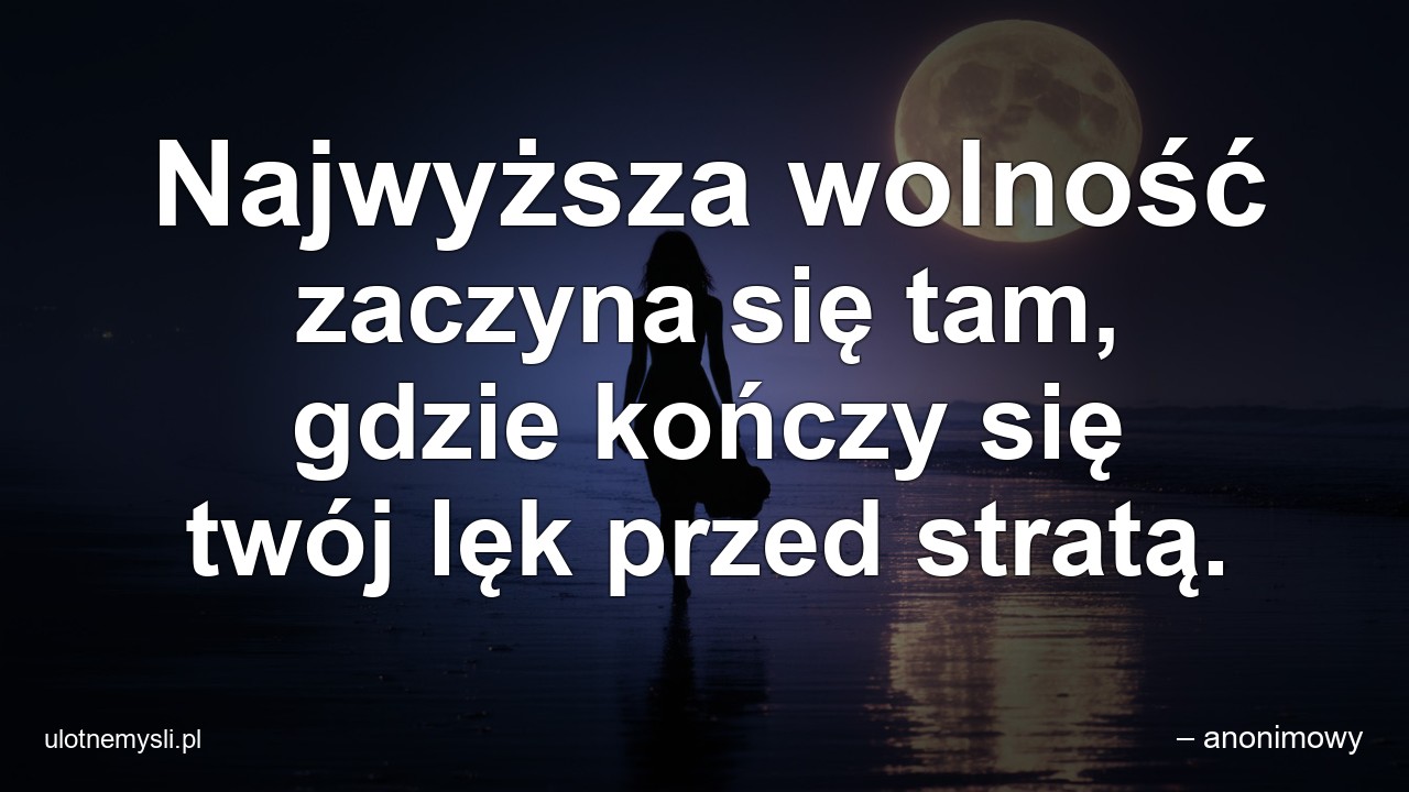 Najwyższa wolność zaczyna się tam,  gdzie kończy się twój lęk przed stratą.