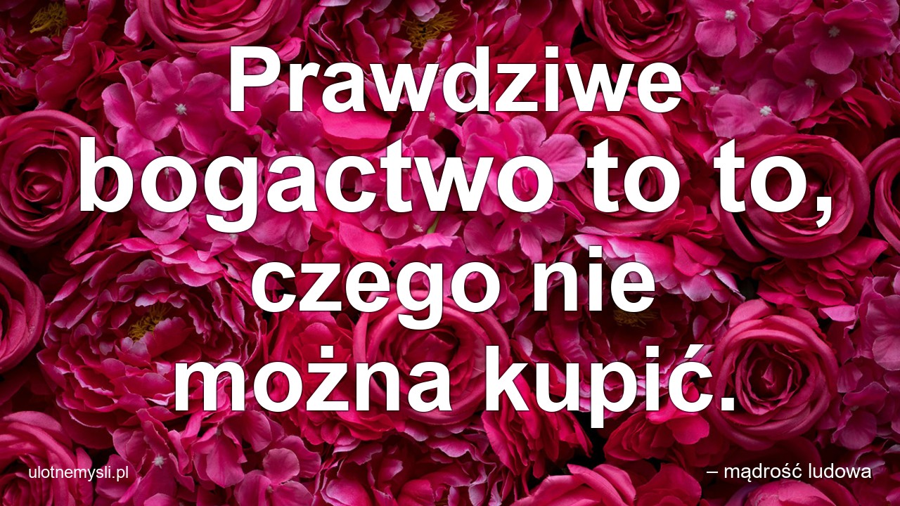 Prawdziwe bogactwo to to,  czego nie można kupić.