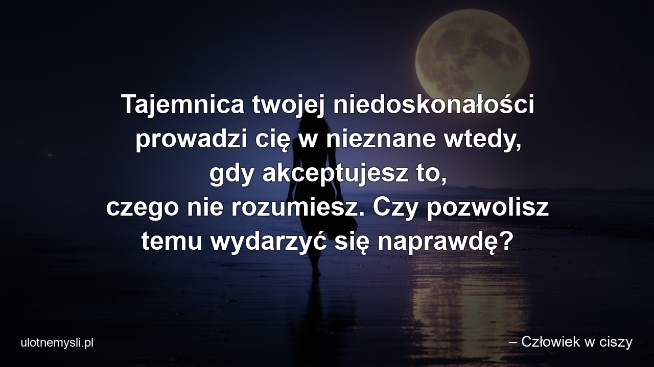 Tajemnica twojej niedoskonałości prowadzi cię w nieznane wtedy,  gdy akceptujesz to,  czego nie rozumiesz. Czy pozwolisz temu wydarzyć się naprawdę?