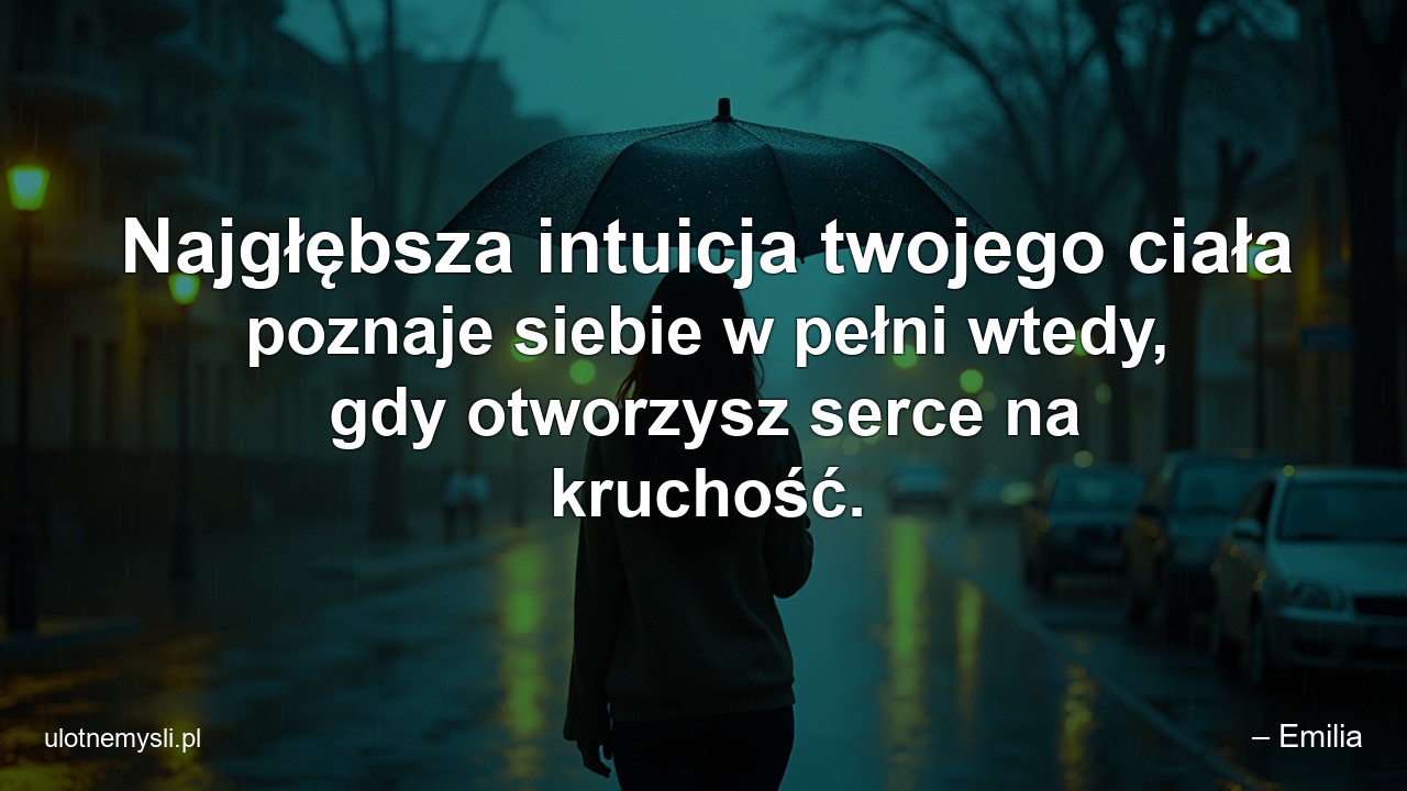 Najgłębsza intuicja twojego ciała poznaje siebie w pełni wtedy,  gdy otworzysz serce na kruchość.