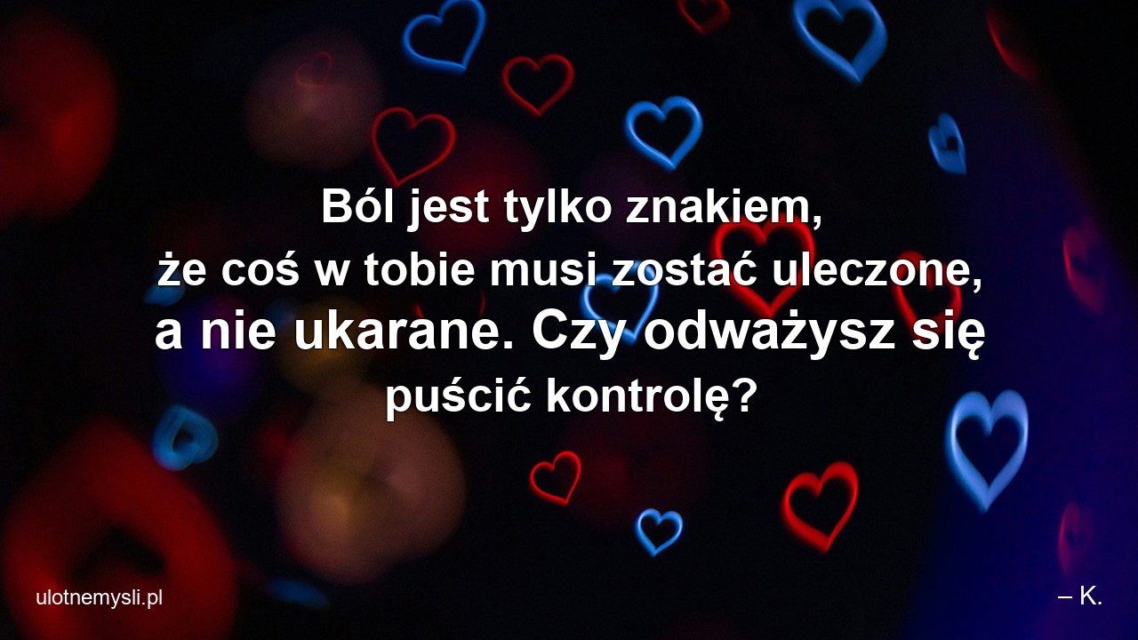 Ból jest tylko znakiem,  że coś w tobie musi zostać uleczone,  a nie ukarane. Czy odważysz się puścić kontrolę?