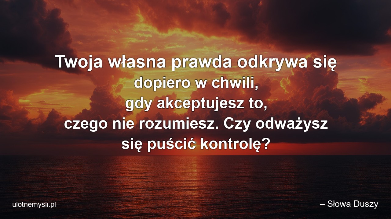 Twoja własna prawda odkrywa się dopiero w chwili,  gdy akceptujesz to,  czego nie rozumiesz. Czy odważysz się puścić kontrolę?
