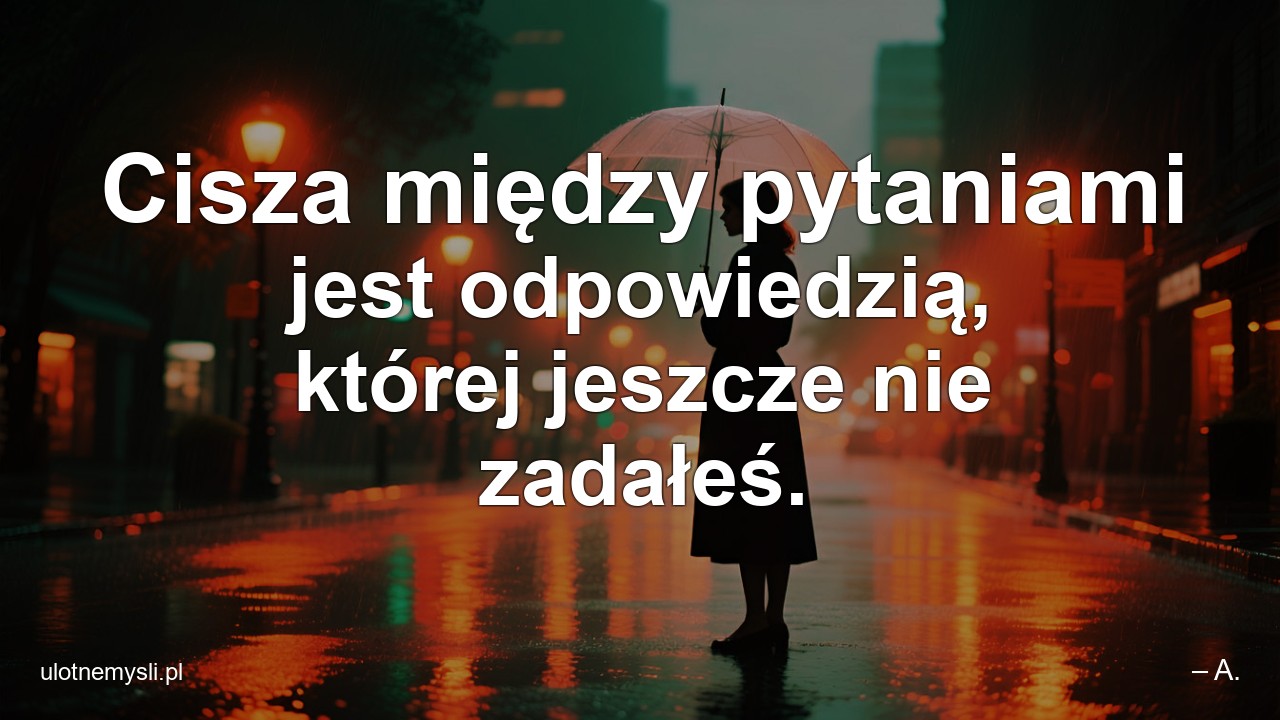 Cisza między pytaniami jest odpowiedzią,  której jeszcze nie zadałeś.