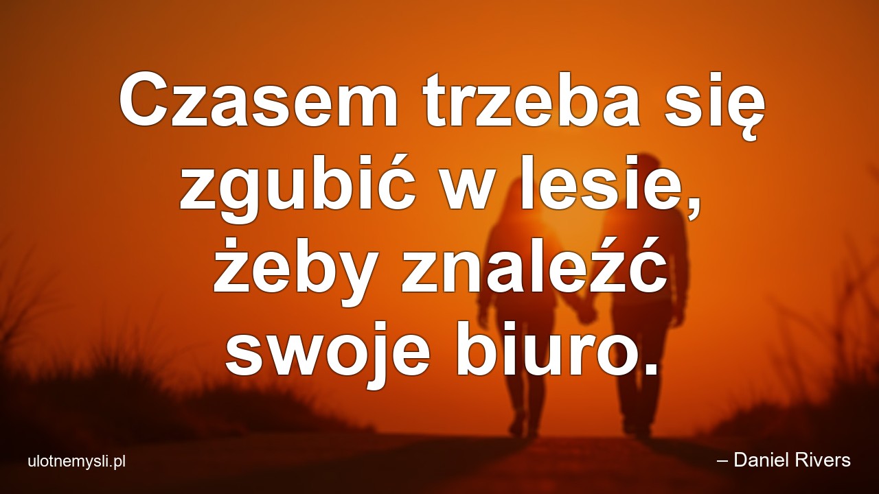 Czasem trzeba się zgubić w lesie,  żeby znaleźć swoje biuro. - – Daniel Rivers