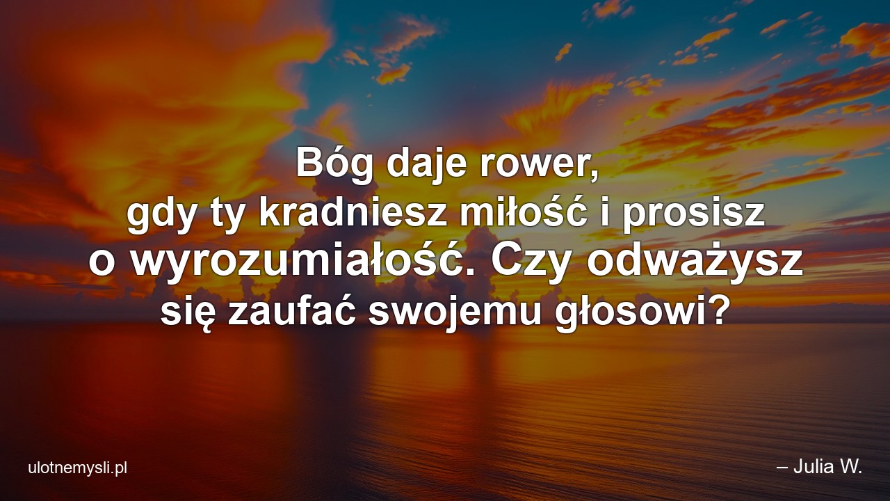 Bóg daje rower,  gdy ty kradniesz miłość i prosisz o wyrozumiałość. Czy odważysz się zaufać swojemu głosowi? - – Julia W.