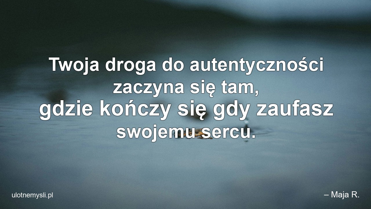 Twoja droga do autentyczności zaczyna się tam,  gdzie kończy się gdy zaufasz swojemu sercu. - – Maja R.