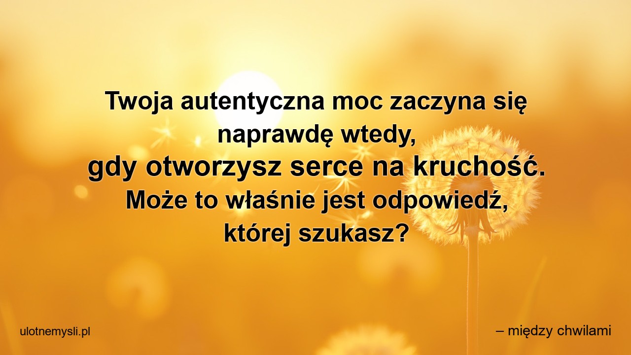 Twoja autentyczna moc zaczyna się naprawdę wtedy,  gdy otworzysz serce na kruchość. Może to właśnie jest odpowiedź,  której szukasz? - – między chwilami