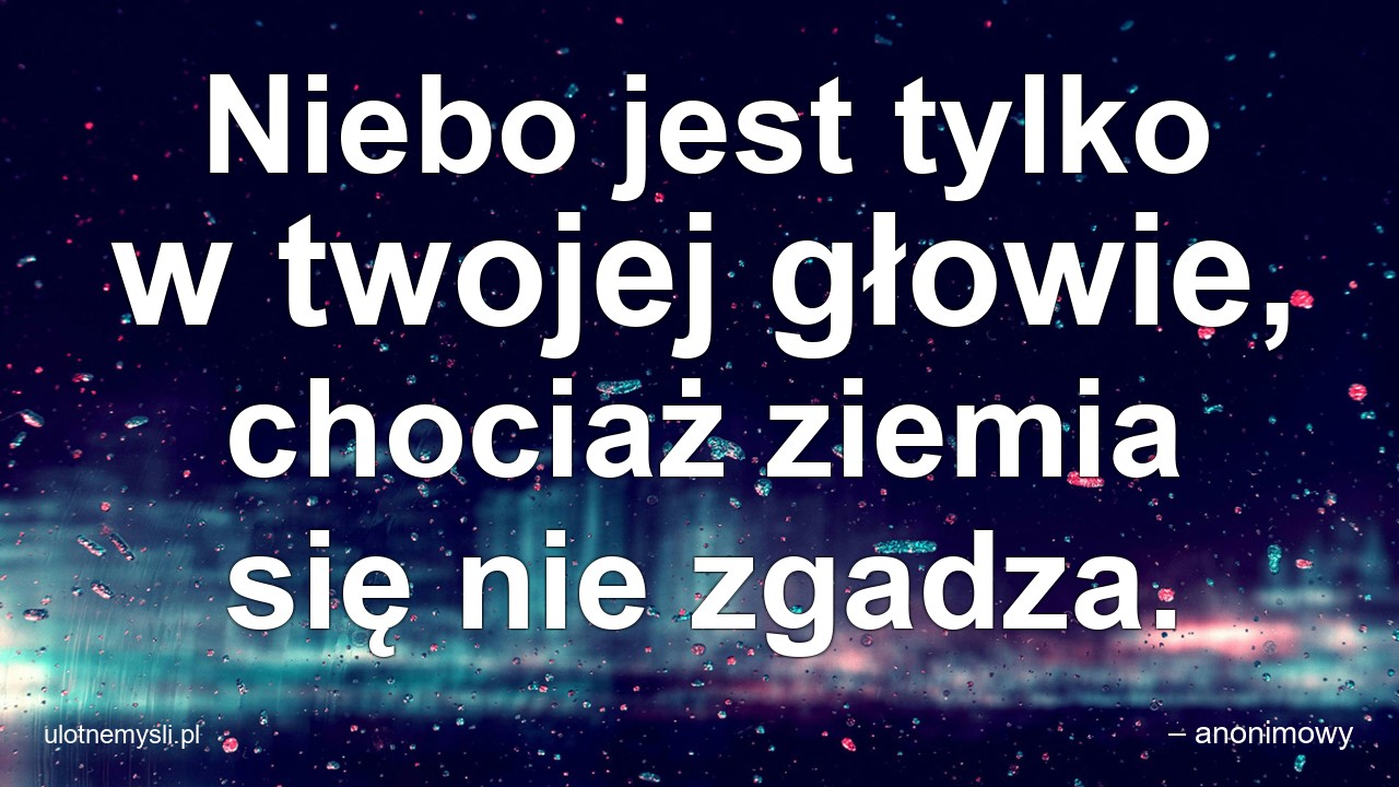 Niebo jest tylko w twojej głowie,  chociaż ziemia się nie zgadza.
