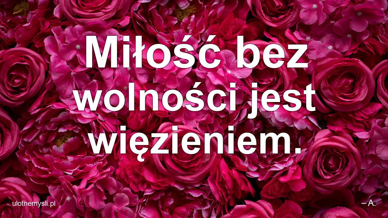 Miłość bez wolności jest więzieniem.