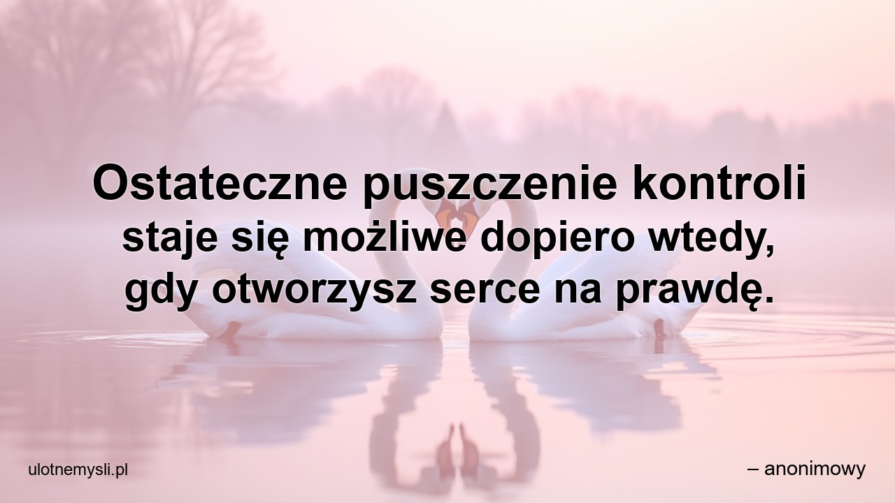 Ostateczne puszczenie kontroli staje się możliwe dopiero wtedy,  gdy otworzysz serce na prawdę.