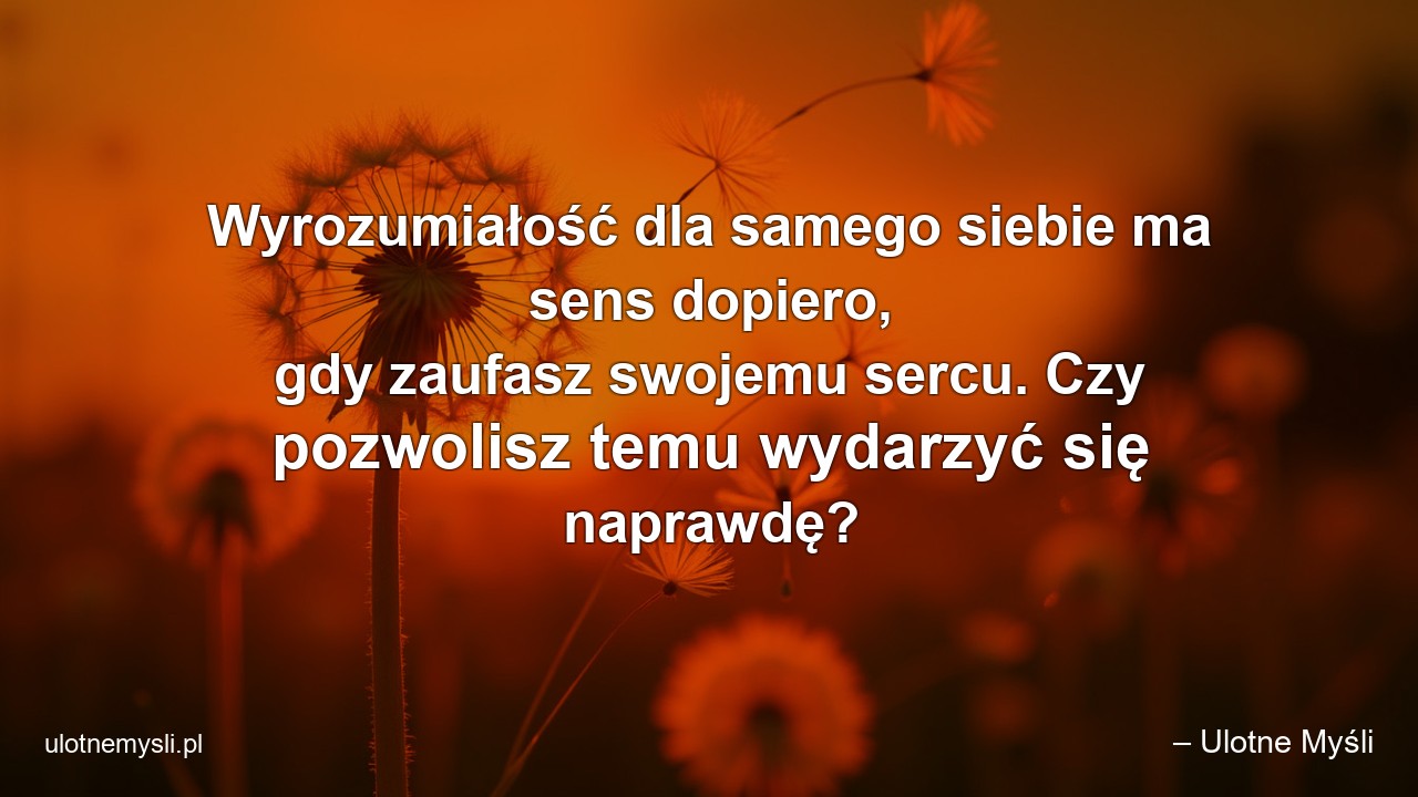 Wyrozumiałość dla samego siebie ma sens dopiero,  gdy zaufasz swojemu sercu. Czy pozwolisz temu wydarzyć się naprawdę?