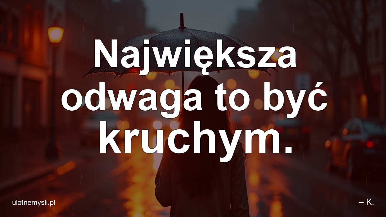 Największa odwaga to być kruchym. - – K.