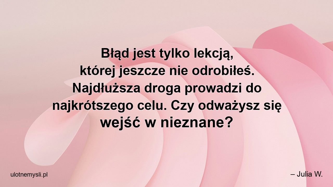 Błąd jest tylko lekcją,  której jeszcze nie odrobiłeś. Najdłuższa droga prowadzi do najkrótszego celu. Czy odważysz się wejść w nieznane? - – Julia W.