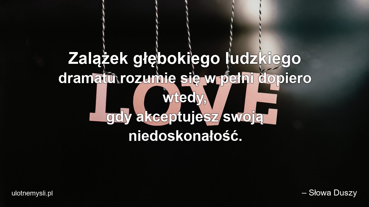 Zalążek głębokiego ludzkiego dramatu rozumie się w pełni dopiero wtedy,  gdy akceptujesz swoją niedoskonałość.