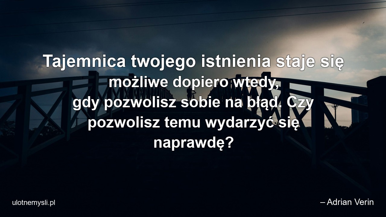 Tajemnica twojego istnienia staje się możliwe dopiero wtedy,  gdy pozwolisz sobie na błąd. Czy pozwolisz temu wydarzyć się naprawdę? - – Adrian Verin