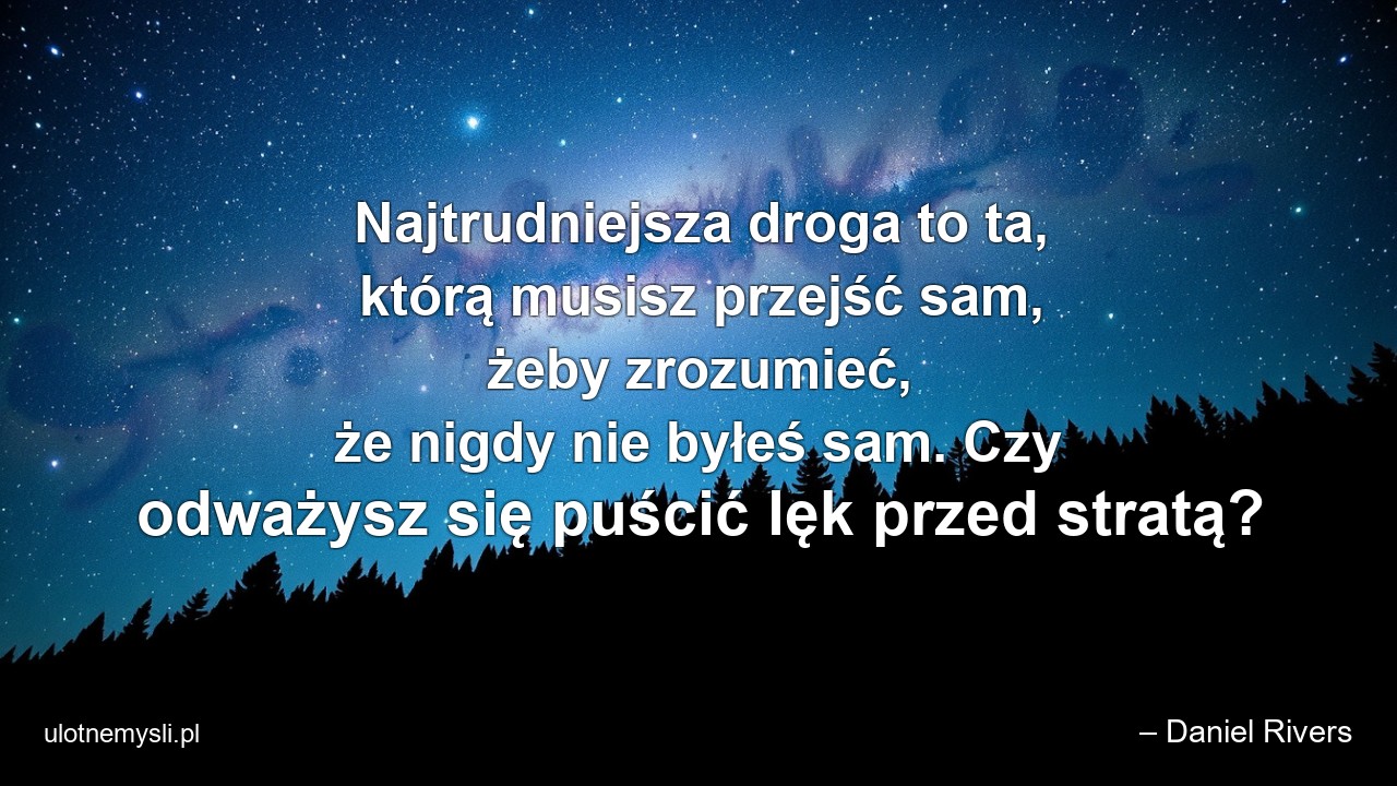 Najtrudniejsza droga to ta,  którą musisz przejść sam,  żeby zrozumieć,  że nigdy nie byłeś sam. Czy odważysz się puścić lęk przed stratą? - – Daniel Rivers