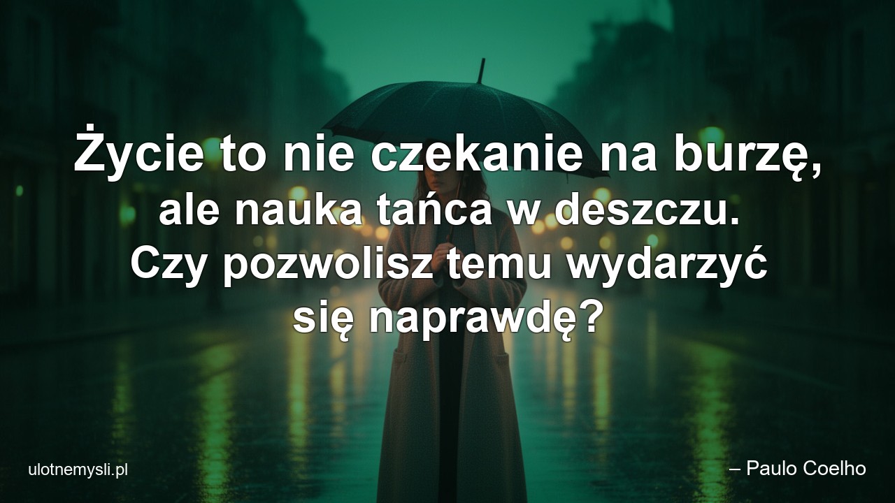 Życie to nie czekanie na burzę,  ale nauka tańca w deszczu. Czy pozwolisz temu wydarzyć się naprawdę? - – Paulo Coelho