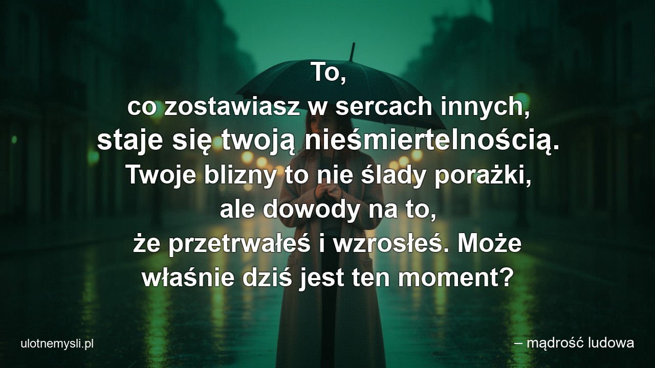 To,  co zostawiasz w sercach innych,  staje się twoją nieśmiertelnością. Twoje blizny to nie ślady porażki,  ale dowody na to,  że przetrwałeś i wzrosłeś. Może właśnie dziś jest ten moment?