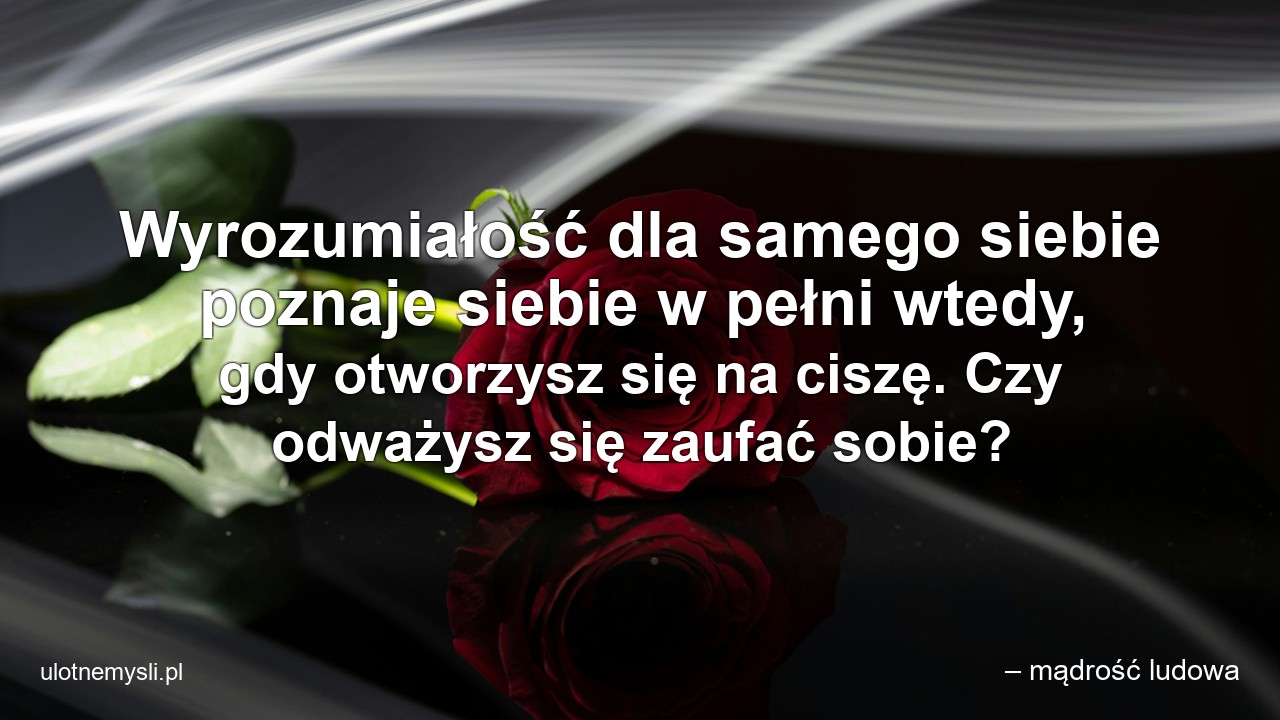Wyrozumiałość dla samego siebie poznaje siebie w pełni wtedy,  gdy otworzysz się na ciszę. Czy odważysz się zaufać sobie?