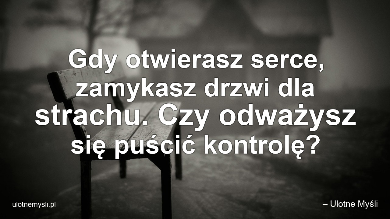 Gdy otwierasz serce,  zamykasz drzwi dla strachu. Czy odważysz się puścić kontrolę?