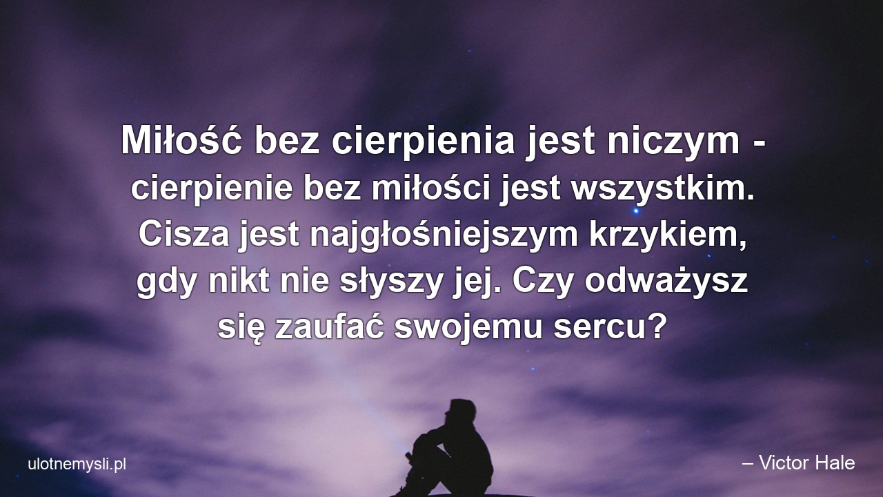 Miłość bez cierpienia jest niczym - cierpienie bez miłości jest wszystkim. Cisza jest najgłośniejszym krzykiem,  gdy nikt nie słyszy jej. Czy odważysz się zaufać swojemu sercu?