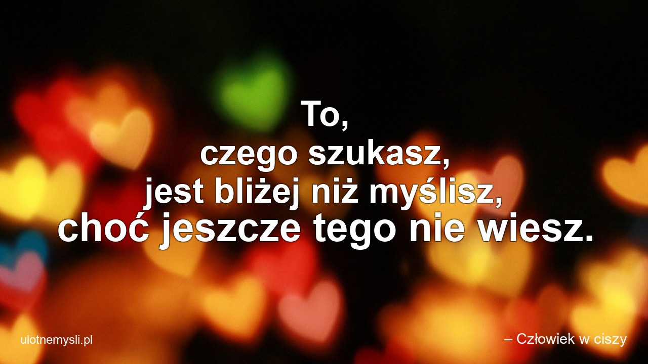 To,  czego szukasz,  jest bliżej niż myślisz,  choć jeszcze tego nie wiesz.