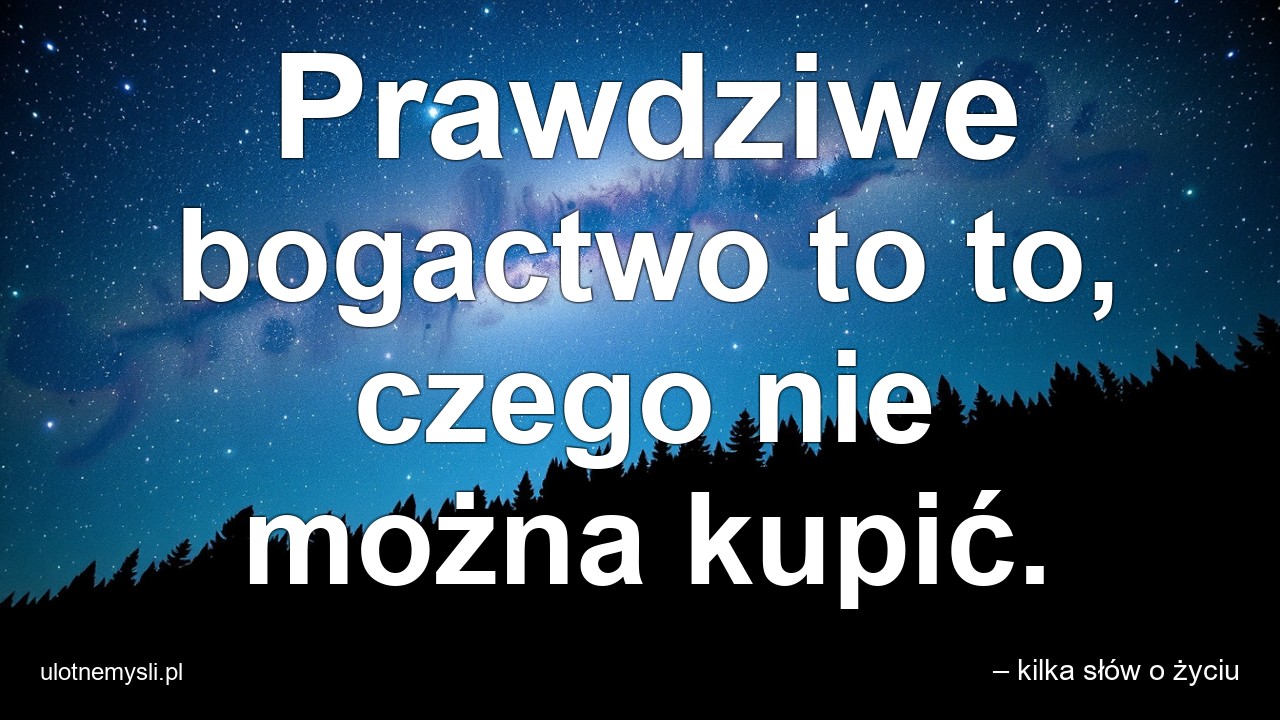 Prawdziwe bogactwo to to,  czego nie można kupić.