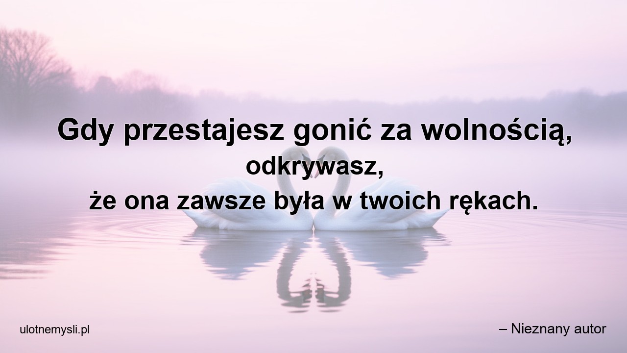 Gdy przestajesz gonić za wolnością,  odkrywasz,  że ona zawsze była w twoich rękach.