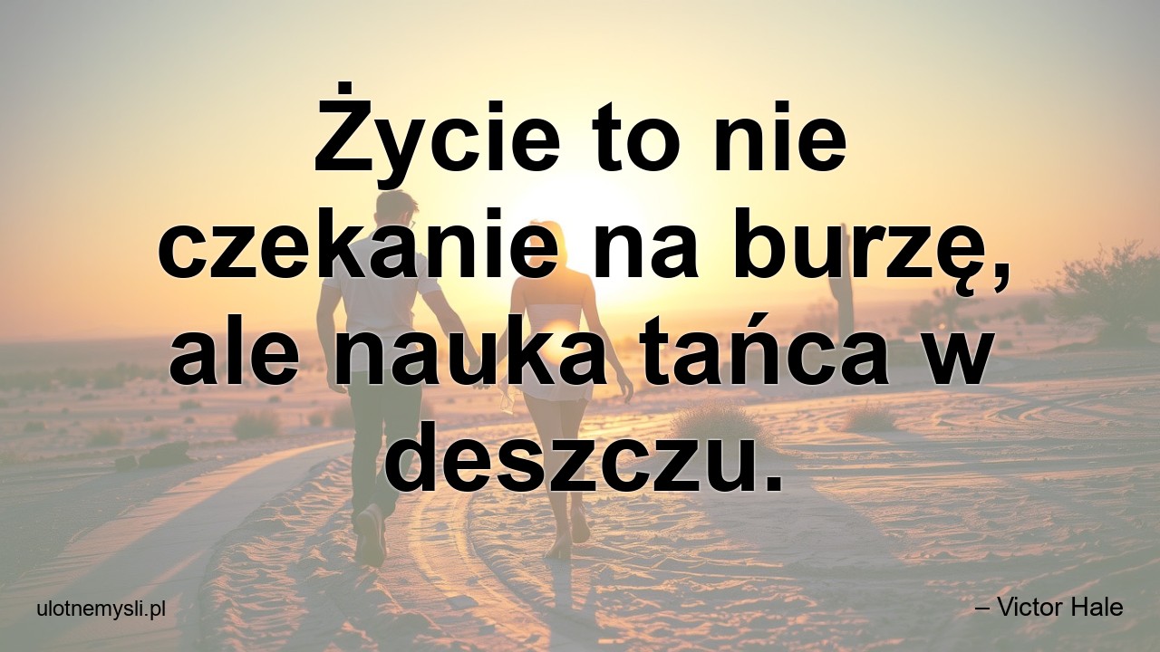 Życie to nie czekanie na burzę,  ale nauka tańca w deszczu. - – Victor Hale