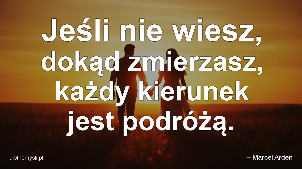 Jeśli nie wiesz,  dokąd zmierzasz,  każdy kierunek jest podróżą. - – Marcel Arden