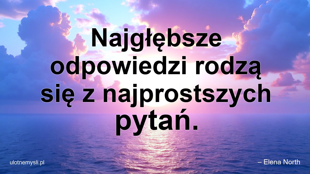 Najgłębsze odpowiedzi rodzą się z najprostszych pytań. - – Elena North