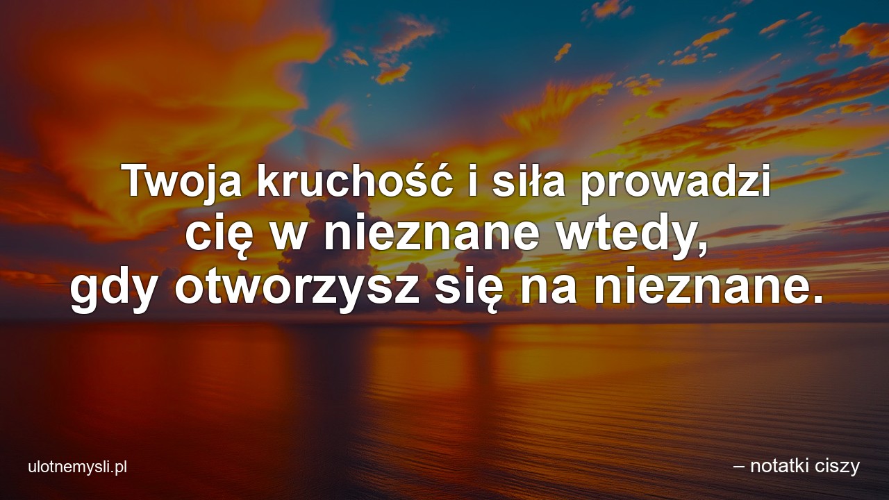 Twoja kruchość i siła prowadzi cię w nieznane wtedy,  gdy otworzysz się na nieznane.