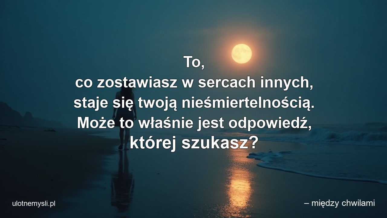 To,  co zostawiasz w sercach innych,  staje się twoją nieśmiertelnością. Może to właśnie jest odpowiedź,  której szukasz? - – między chwilami