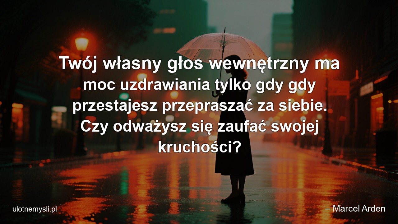 Twój własny głos wewnętrzny ma moc uzdrawiania tylko gdy gdy przestajesz przepraszać za siebie. Czy odważysz się zaufać swojej kruchości? - – Marcel Arden