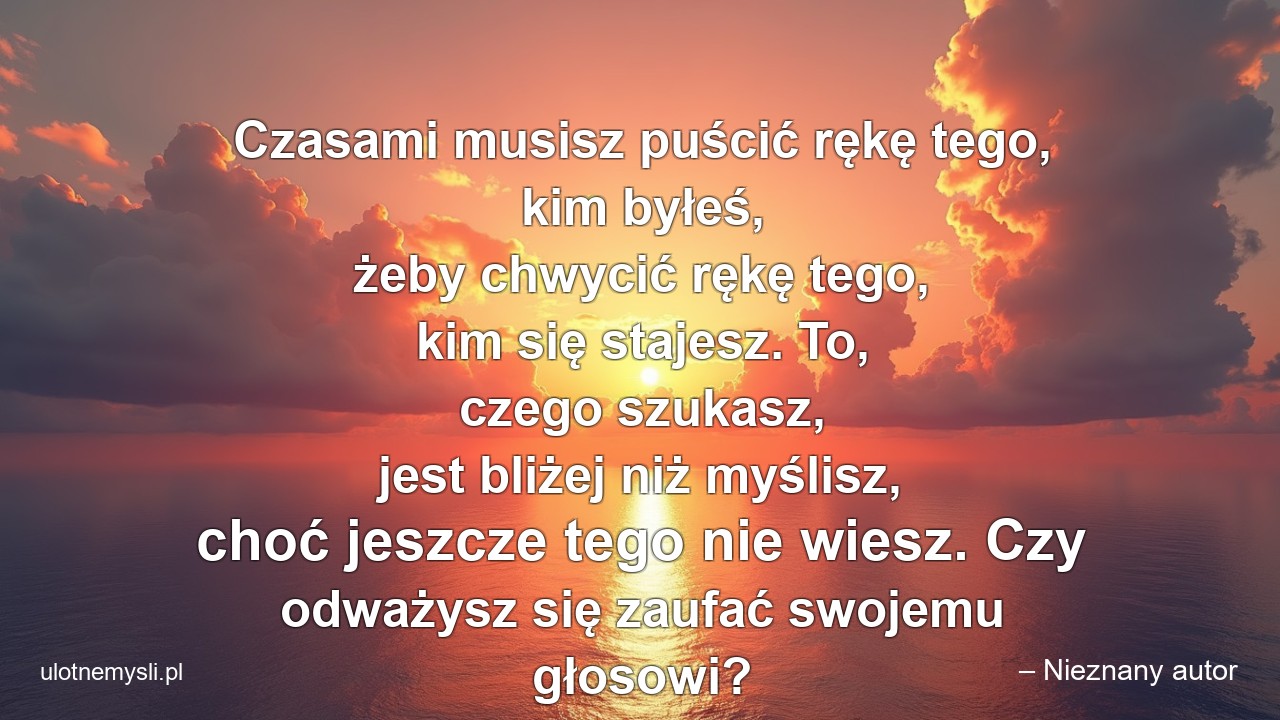 Czasami musisz puścić rękę tego,  kim byłeś,  żeby chwycić rękę tego,  kim się stajesz. To,  czego szukasz,  jest bliżej niż myślisz,  choć jeszcze tego nie wiesz. Czy odważysz się zaufać swojemu głosowi? - – Nieznany autor