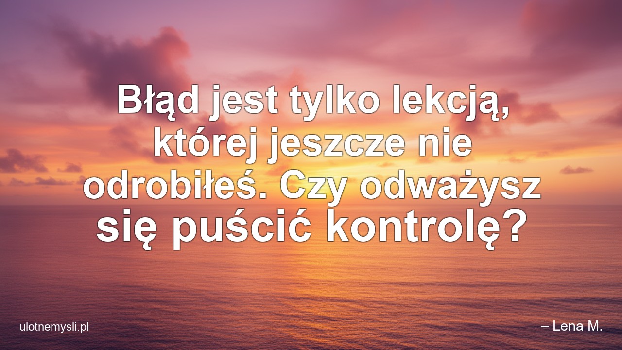 Błąd jest tylko lekcją,  której jeszcze nie odrobiłeś. Czy odważysz się puścić kontrolę? - – Lena M.