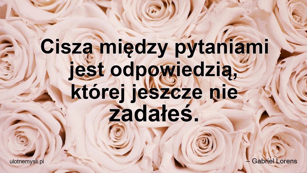Cisza między pytaniami jest odpowiedzią,  której jeszcze nie zadałeś. - – Gabriel Lorens
