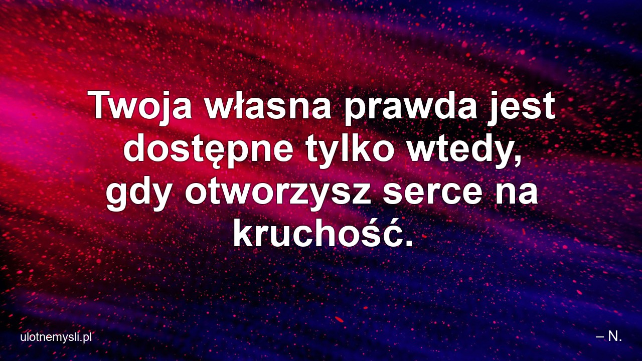 Twoja własna prawda jest dostępne tylko wtedy,  gdy otworzysz serce na kruchość. - – N.