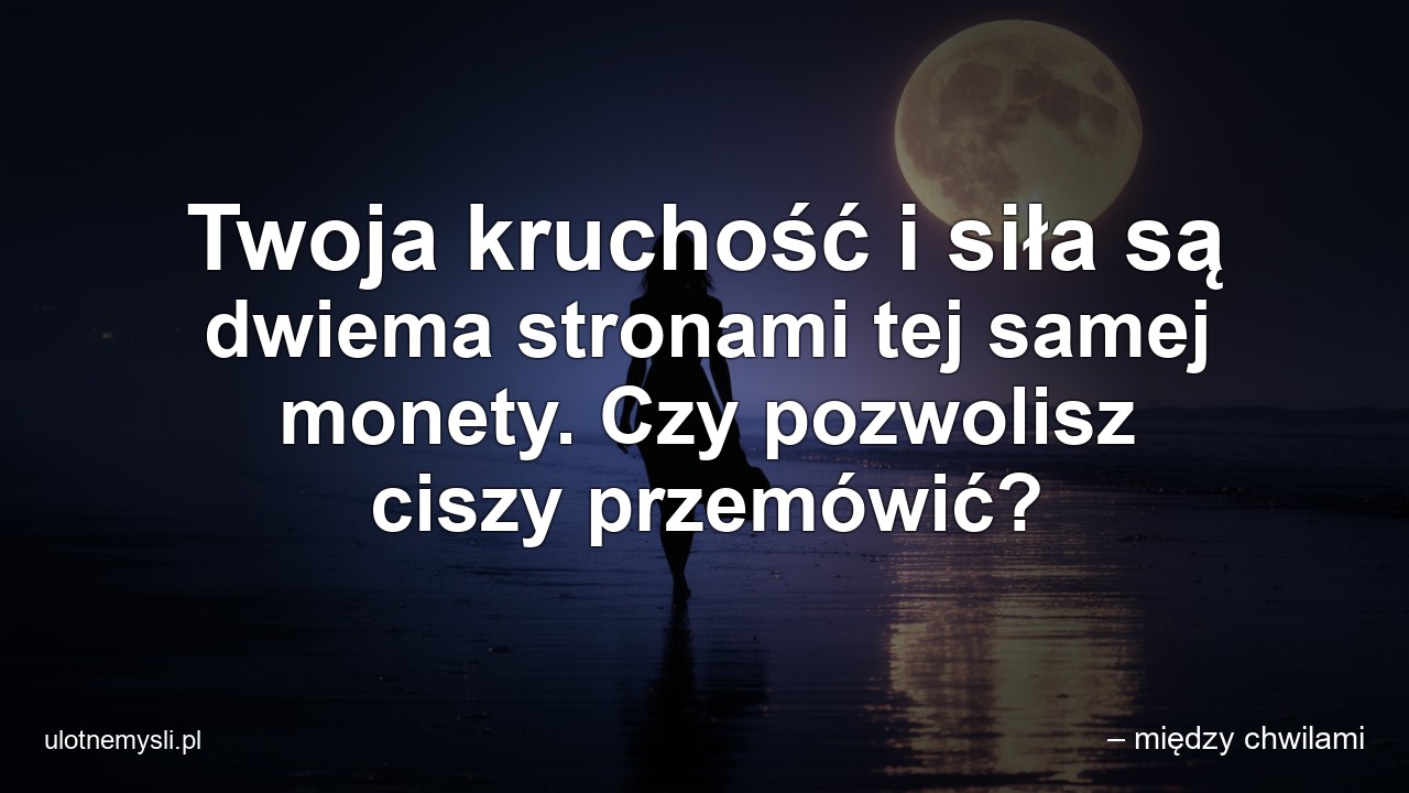 Twoja kruchość i siła są dwiema stronami tej samej monety. Czy pozwolisz ciszy przemówić? - – między chwilami
