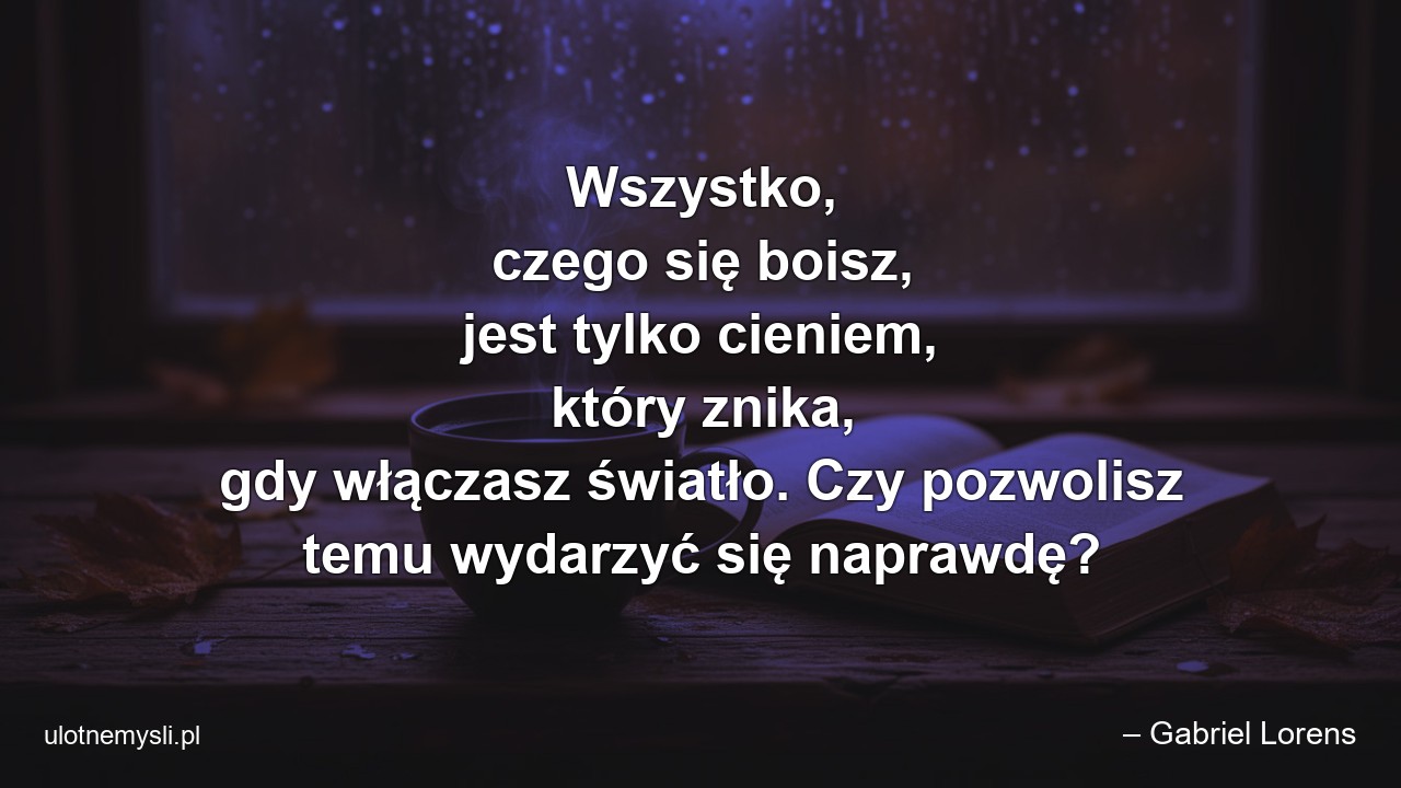 Wszystko,  czego się boisz,  jest tylko cieniem,  który znika,  gdy włączasz światło. Czy pozwolisz temu wydarzyć się naprawdę?