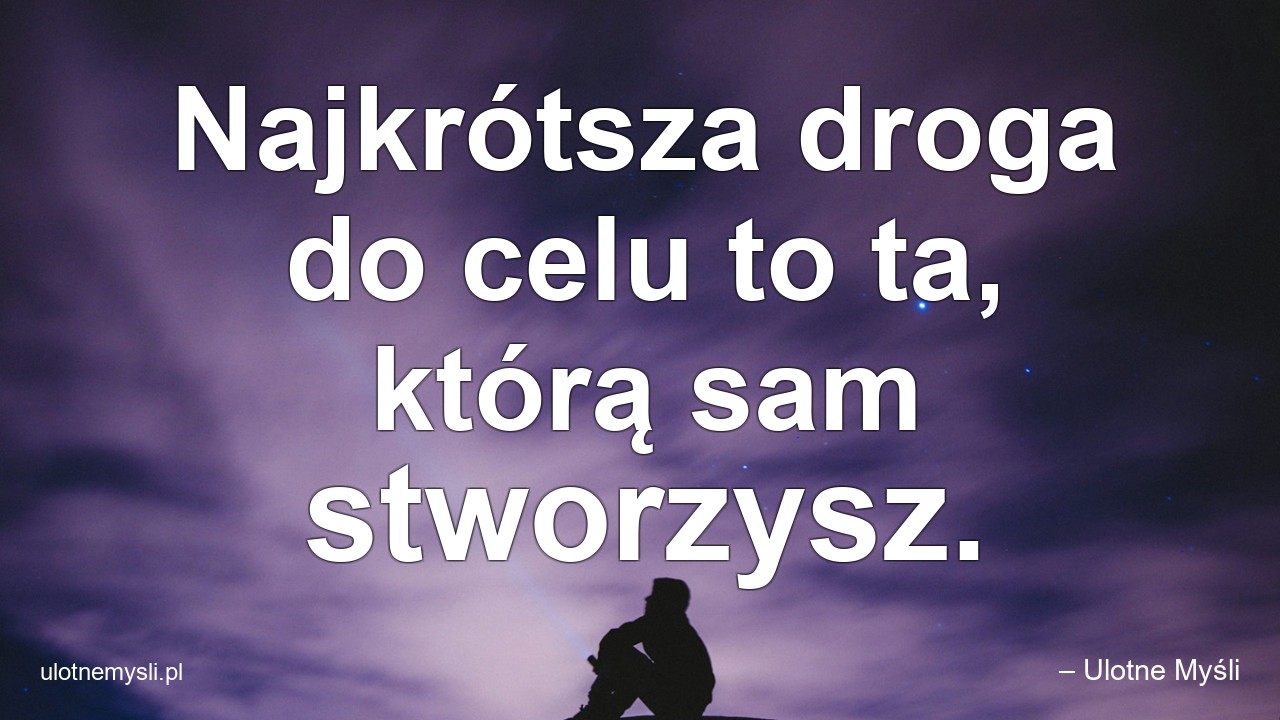 Najkrótsza droga do celu to ta,  którą sam stworzysz. - – Ulotne Myśli