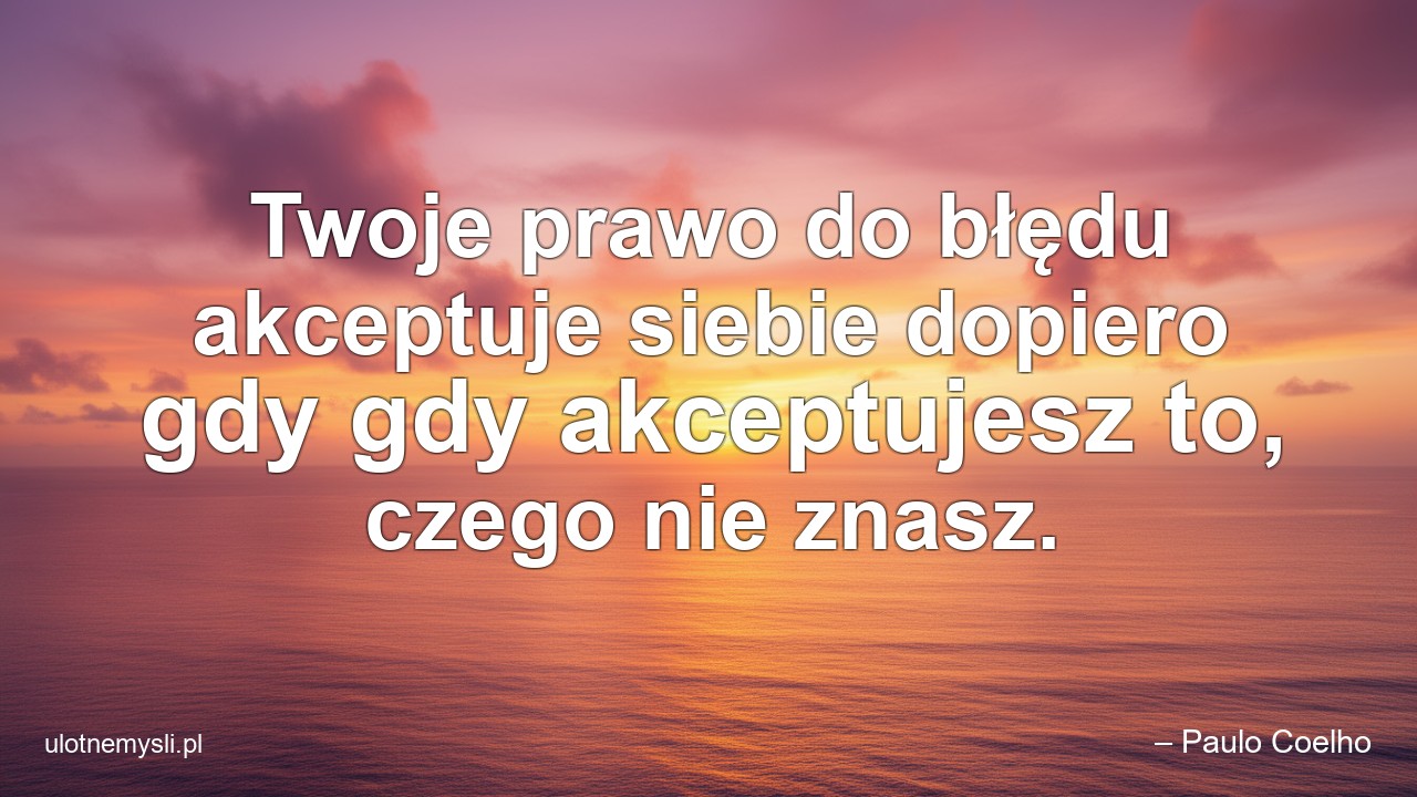 Twoje prawo do błędu akceptuje siebie dopiero gdy gdy akceptujesz to,  czego nie znasz. - – Paulo Coelho