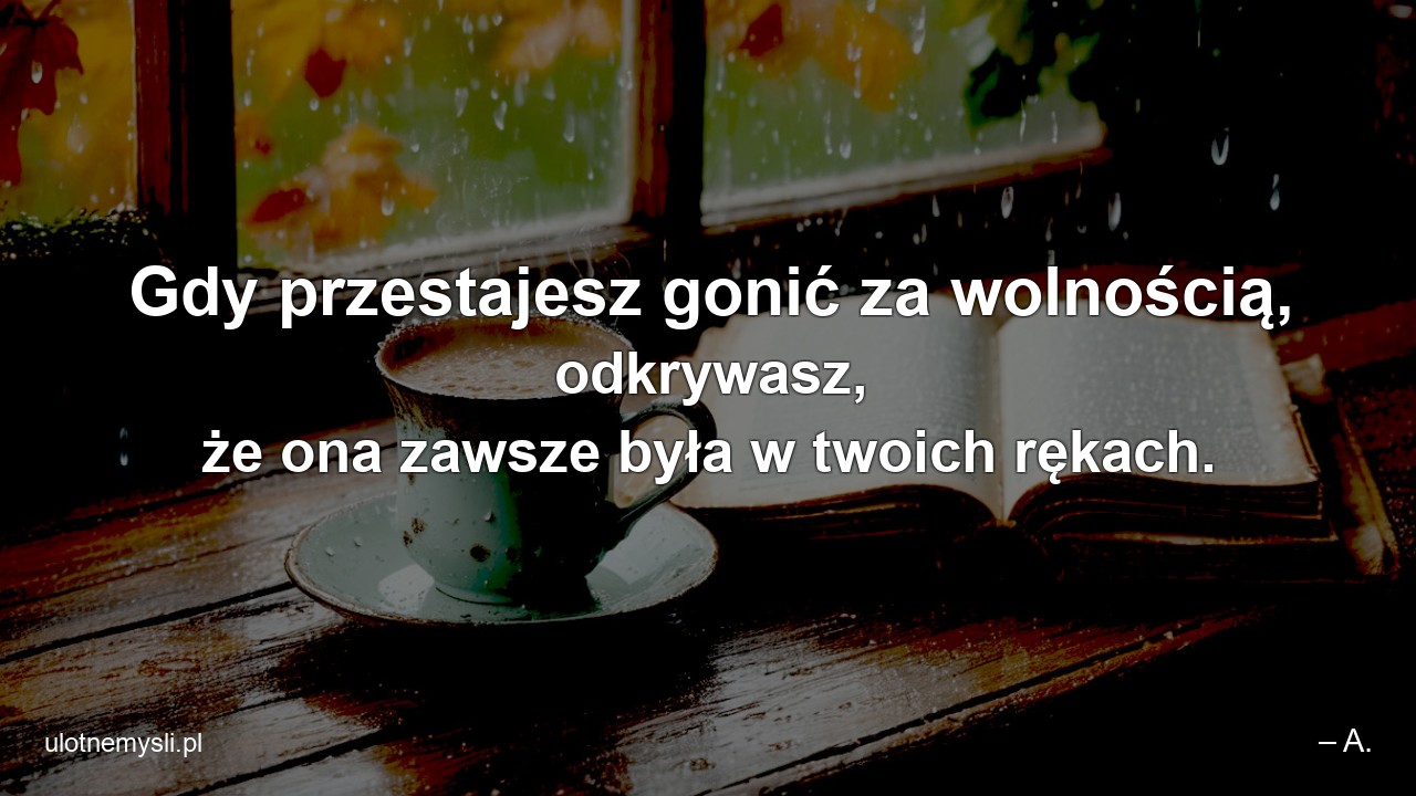 Gdy przestajesz gonić za wolnością,  odkrywasz,  że ona zawsze była w twoich rękach. - – A.