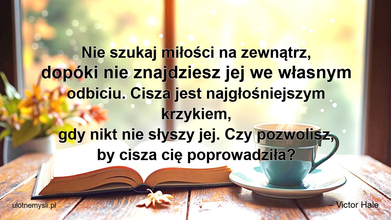 Nie szukaj miłości na zewnątrz,  dopóki nie znajdziesz jej we własnym odbiciu. Cisza jest najgłośniejszym krzykiem,  gdy nikt nie słyszy jej. Czy pozwolisz,  by cisza cię poprowadziła?