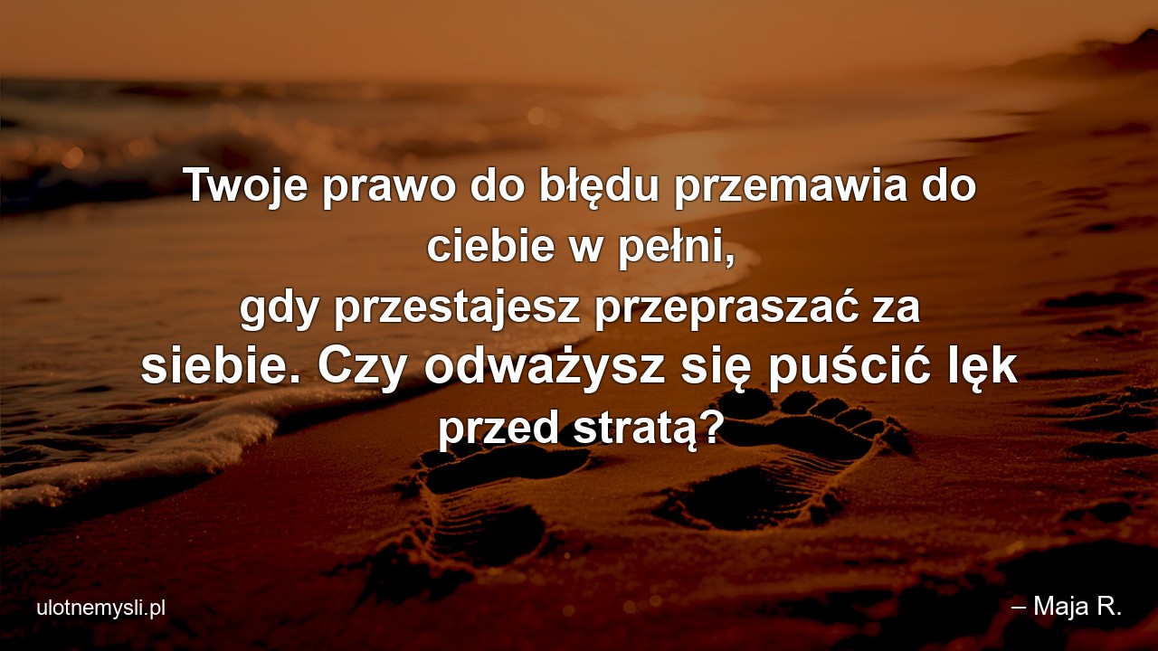 Twoje prawo do błędu przemawia do ciebie w pełni,  gdy przestajesz przepraszać za siebie. Czy odważysz się puścić lęk przed stratą? - – Maja R.