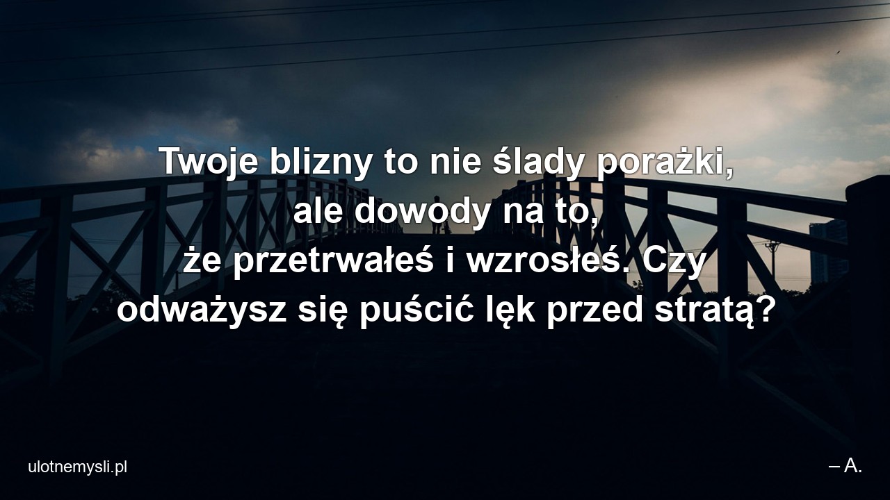 Twoje blizny to nie ślady porażki,  ale dowody na to,  że przetrwałeś i wzrosłeś. Czy odważysz się puścić lęk przed stratą? - – A.