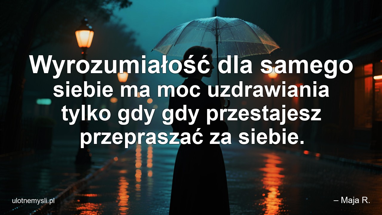 Wyrozumiałość dla samego siebie ma moc uzdrawiania tylko gdy gdy przestajesz przepraszać za siebie. - – Maja R.